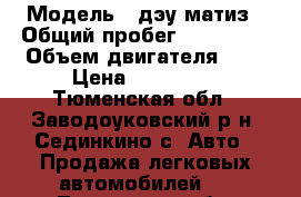  › Модель ­ дэу матиз › Общий пробег ­ 112 712 › Объем двигателя ­ 1 › Цена ­ 100 000 - Тюменская обл., Заводоуковский р-н, Сединкино с. Авто » Продажа легковых автомобилей   . Тюменская обл.